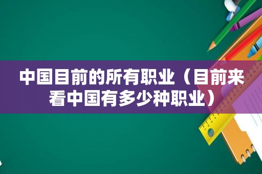 中国目前的所有职业（目前来看中国有多少种职业）