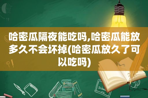 哈密瓜隔夜能吃吗,哈密瓜能放多久不会坏掉(哈密瓜放久了可以吃吗)