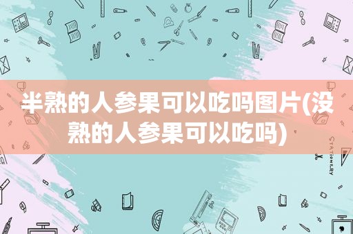 半熟的人参果可以吃吗图片(没熟的人参果可以吃吗)