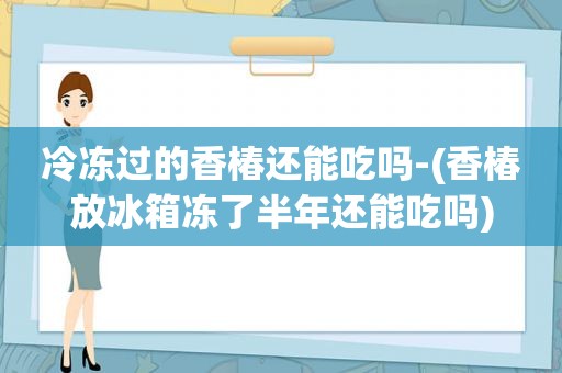 冷冻过的香椿还能吃吗-(香椿放冰箱冻了半年还能吃吗)