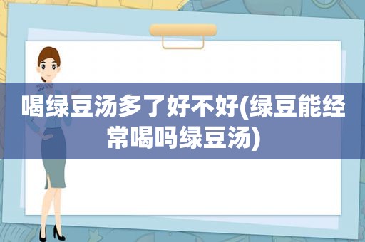 喝绿豆汤多了好不好(绿豆能经常喝吗绿豆汤)