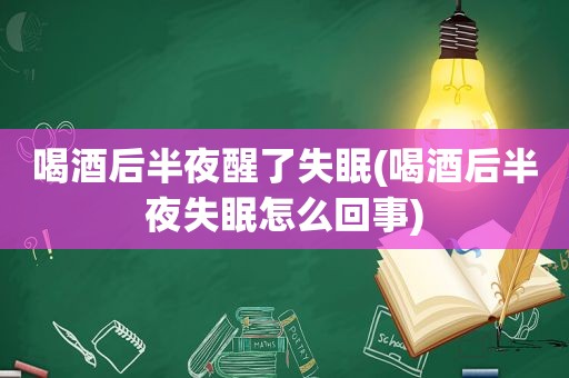 喝酒后半夜醒了失眠(喝酒后半夜失眠怎么回事)