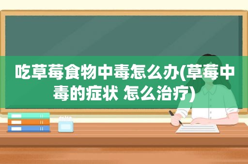 吃草莓食物中毒怎么办(草莓中毒的症状 怎么治疗)