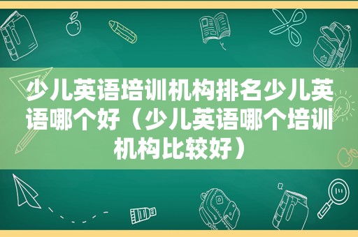 少儿英语培训机构排名少儿英语哪个好（少儿英语哪个培训机构比较好）