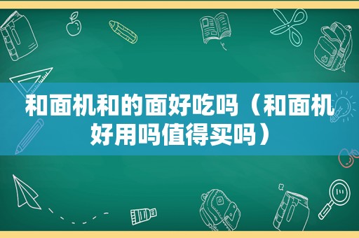 和面机和的面好吃吗（和面机好用吗值得买吗）