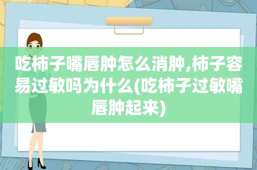 吃柿子嘴唇肿怎么消肿,柿子容易过敏吗为什么(吃柿子过敏嘴唇肿起来)