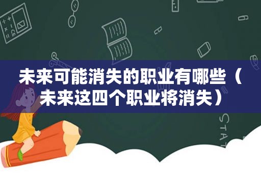 未来可能消失的职业有哪些（未来这四个职业将消失）