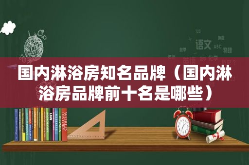 国内淋浴房知名品牌（国内淋浴房品牌前十名是哪些）