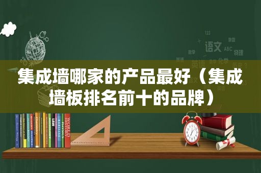 集成墙哪家的产品最好（集成墙板排名前十的品牌）