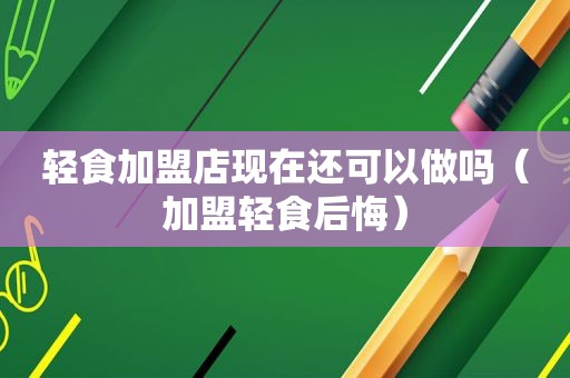 轻食加盟店现在还可以做吗（加盟轻食后悔）