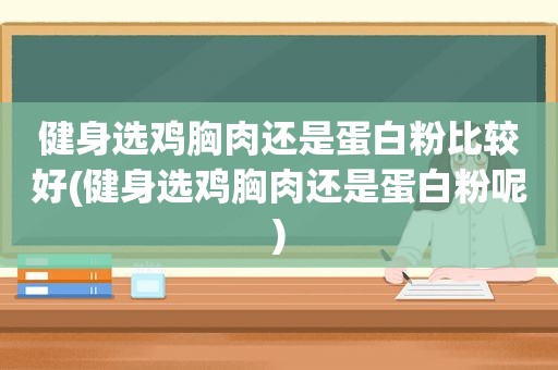 健身选鸡胸肉还是蛋白粉比较好(健身选鸡胸肉还是蛋白粉呢)