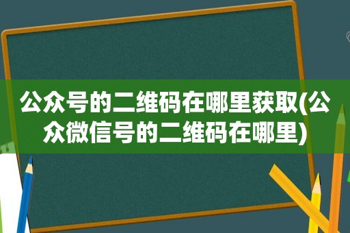 公众号的二维码在哪里获取(公众微信号的二维码在哪里)