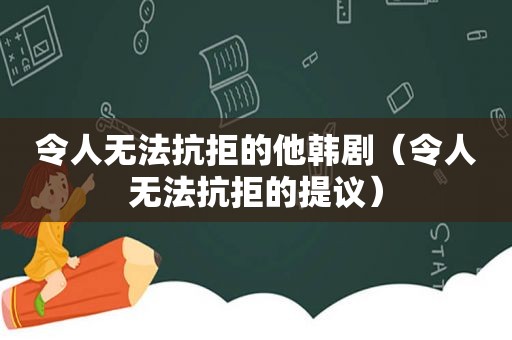 令人无法抗拒的他韩剧（令人无法抗拒的提议）