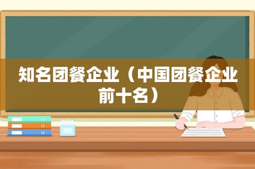 知名团餐企业（中国团餐企业前十名）