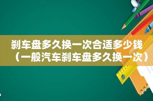 刹车盘多久换一次合适多少钱（一般汽车刹车盘多久换一次）