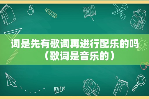 词是先有歌词再进行配乐的吗（歌词是音乐的）