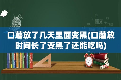 口蘑放了几天里面变黑(口蘑放时间长了变黑了还能吃吗)