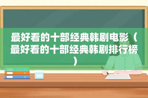 最好看的十部经典韩剧电影（最好看的十部经典韩剧排行榜）