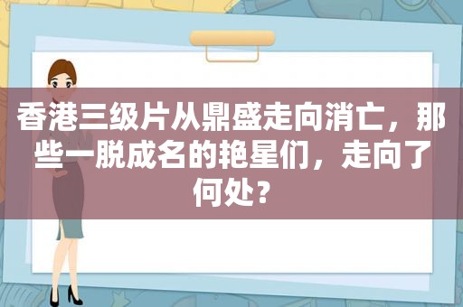 香港 *** 从鼎盛走向消亡，那些一脱成名的艳星们，走向了何处？