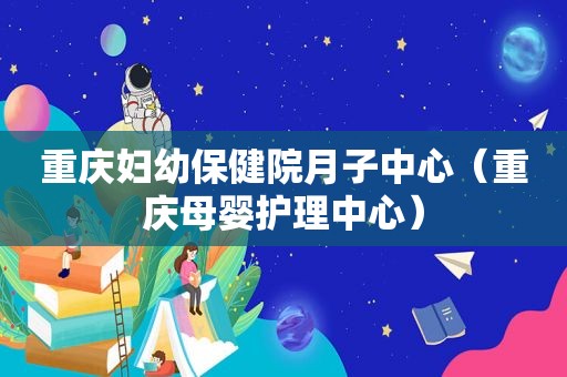 重庆妇幼保健院月子中心（重庆母婴护理中心）