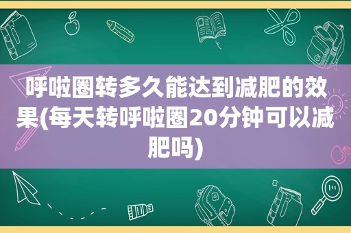 呼啦圈转多久能达到减肥的效果(每天转呼啦圈20分钟可以减肥吗)