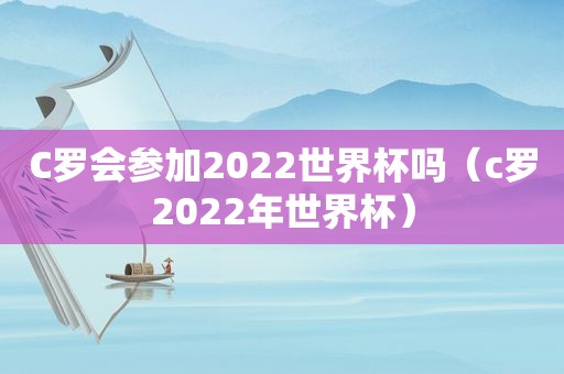 C罗会参加2022世界杯吗（c罗2022年世界杯）