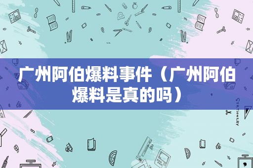 广州阿伯爆料事件（广州阿伯爆料是真的吗）