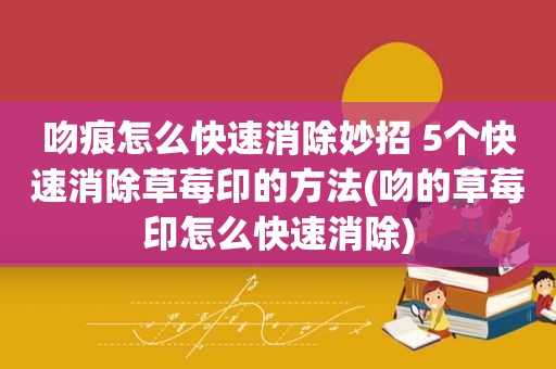 吻痕怎么快速消除妙招 5个快速消除草莓印的方法(吻的草莓印怎么快速消除)