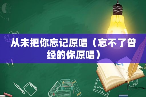 从未把你忘记原唱（忘不了曾经的你原唱）