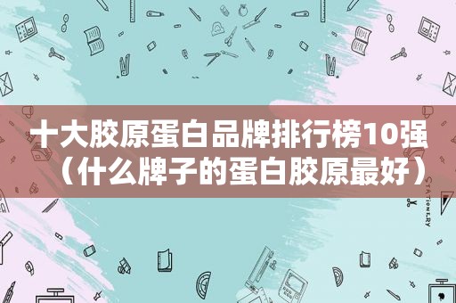 十大胶原蛋白品牌排行榜10强（什么牌子的蛋白胶原最好）