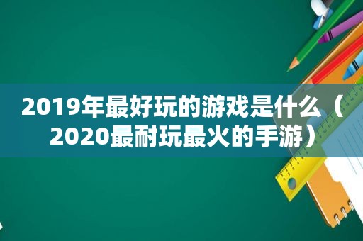 2019年最好玩的游戏是什么（2020最耐玩最火的手游）