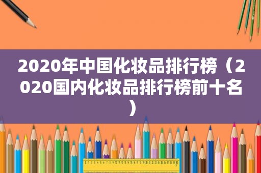 2020年中国化妆品排行榜（2020国内化妆品排行榜前十名）