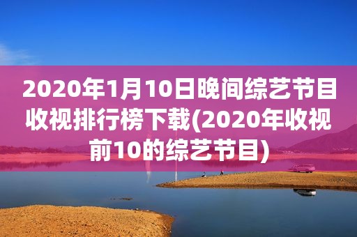 2020年1月10日晚间综艺节目收视排行榜下载(2020年收视前10的综艺节目)