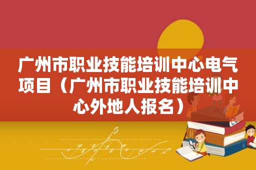 广州市职业技能培训中心电气项目（广州市职业技能培训中心外地人报名）