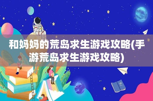 和妈妈的荒岛求生游戏攻略(手游荒岛求生游戏攻略)