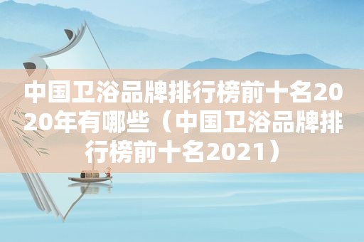 中国卫浴品牌排行榜前十名2020年有哪些（中国卫浴品牌排行榜前十名2021）