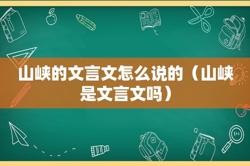 山峡的文言文怎么说的（山峡是文言文吗）