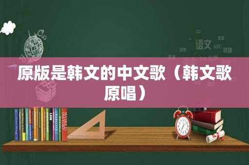 原版是韩文的中文歌（韩文歌原唱）