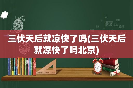 三伏天后就凉快了吗(三伏天后就凉快了吗北京)