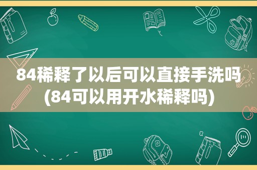 84稀释了以后可以直接手洗吗(84可以用开水稀释吗)