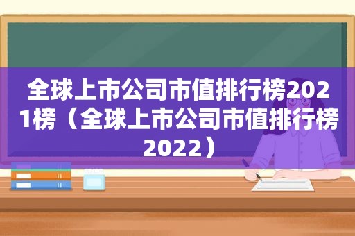 全球上市公司市值排行榜2021榜（全球上市公司市值排行榜2022）