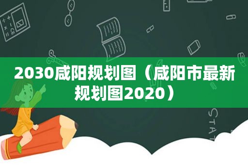 2030咸阳规划图（咸阳市最新规划图2020）