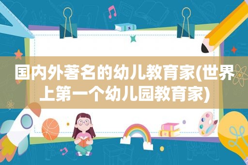 国内外著名的幼儿教育家(世界上第一个幼儿园教育家)