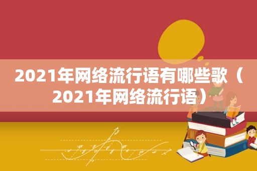 2021年网络流行语有哪些歌（2021年网络流行语）