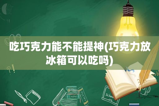 吃巧克力能不能提神(巧克力放冰箱可以吃吗)