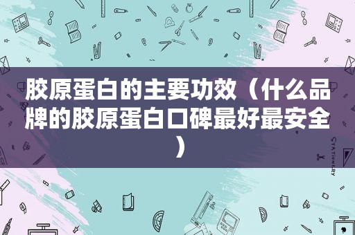 胶原蛋白的主要功效（什么品牌的胶原蛋白口碑最好最安全）