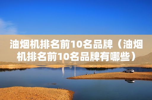 油烟机排名前10名品牌（油烟机排名前10名品牌有哪些）