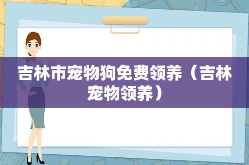 吉林市宠物狗免费领养（吉林宠物领养）