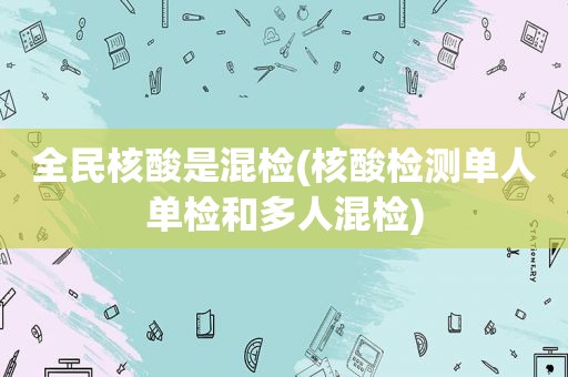 全民核酸是混检(核酸检测单人单检和多人混检)