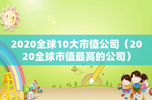 2020全球10大市值公司（2020全球市值最高的公司）